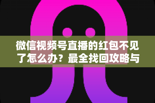 微信视频号直播的红包不见了怎么办？最全找回攻略与避坑指南