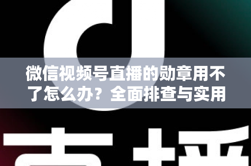 微信视频号直播的勋章用不了怎么办？全面排查与实用解决方案指南