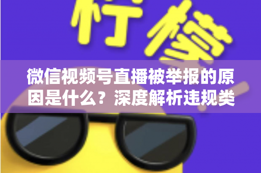 微信视频号直播被举报的原因是什么？深度解析违规类型、处罚规则与防举报实用指南