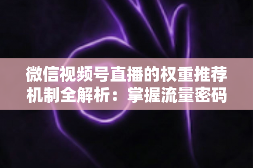 微信视频号直播的权重推荐机制全解析：掌握流量密码，让你的直播间人气倍增的实战指南
