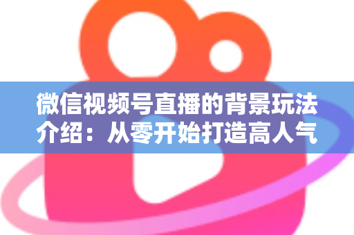 微信视频号直播的背景玩法介绍：从零开始打造高人气直播间的实用指南