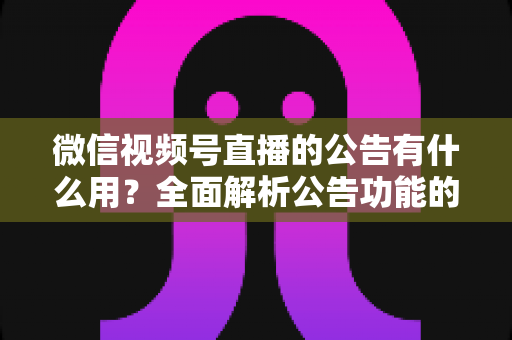 微信视频号直播的公告有什么用？全面解析公告功能的核心价值与实战技巧