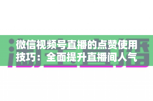 微信视频号直播的点赞使用技巧：全面提升直播间人气与互动的实战指南
