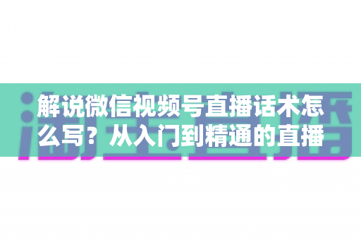 解说微信视频号直播话术怎么写?从入门到精通的直播带货话术实战指南 解说微信视频号直播话术怎么写?从入门到精通的直播带货话术实战指南