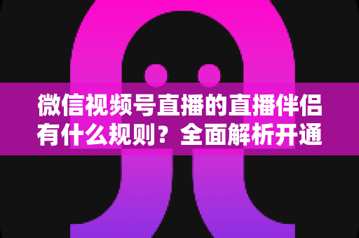 微信视频号直播的直播伴侣有什么规则?全面解析开通条件、内容规范与违规处罚 微信视频号直播的直播伴侣有什么规则?全面解析开通条件、内容规范与违规处罚