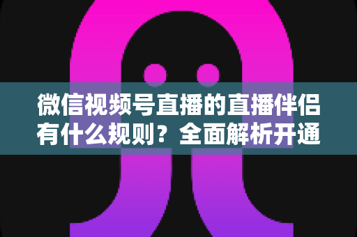 微信视频号直播的直播伴侣有什么规则?全面解析开通条件、内容规范与违规处罚 微信视频号直播的直播伴侣有什么规则?全面解析开通条件、内容规范与违规处罚