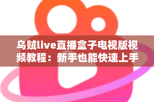 乌贼live直播盒子电视版视频教程：新手也能快速上手的大屏直播完整指南