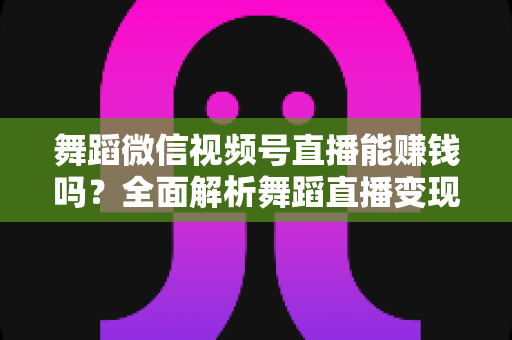 舞蹈微信视频号直播能赚钱吗?全面解析舞蹈直播变现渠道与实战攻略 舞蹈微信视频号直播能赚钱吗?全面解析舞蹈直播变现渠道与实战攻略