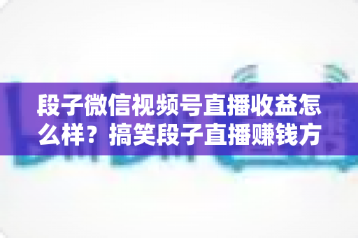 段子微信视频号直播收益怎么样？搞笑段子直播赚钱方式、收益水平与提收入门全解析
