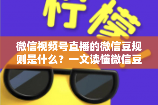 微信视频号直播的微信豆规则是什么？一文读懂微信豆充值、消费与提现全流程