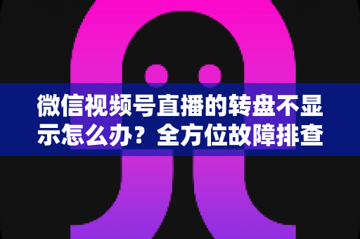 微信视频号直播的转盘不显示怎么办?全方位故障排查与高效解决方案指南 微信视频号直播的转盘不显示怎么办?全方位故障排查与高效解决方案指南