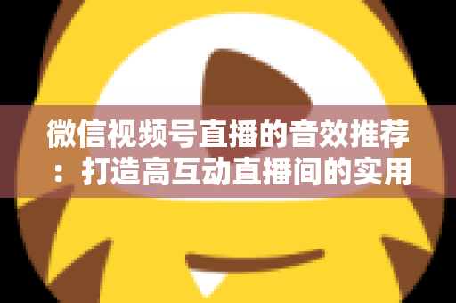 微信视频号直播的音效推荐:打造高互动直播间的实用音效指南与技巧 微信视频号直播的音效推荐:打造高互动直播间的实用音效指南与技巧