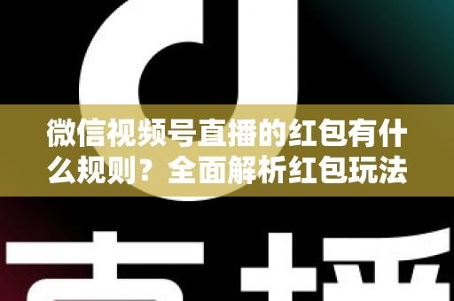 微信视频号直播的红包有什么规则？全面解析红包玩法、领取条件与平台规范