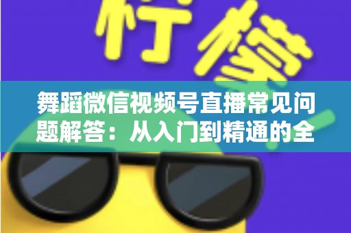 舞蹈微信视频号直播常见问题解答：从入门到精通的全攻略指南