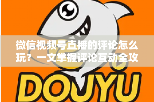 微信视频号直播的评论怎么玩？一文掌握评论互动全攻略与运营实战技巧