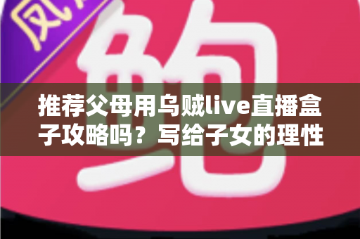 推荐父母用乌贼live直播盒子攻略吗?写给子女的理性分析与避坑指南 推荐父母用乌贼live直播盒子攻略吗?写给子女的理性分析与避坑指南