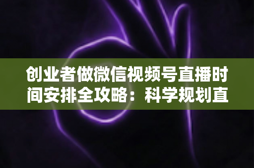 创业者做微信视频号直播时间安排全攻略：科学规划直播档期，把握黄金流量时段，实现人气与转化双增长