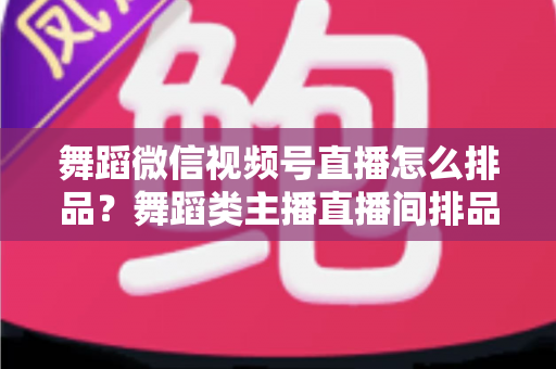 舞蹈微信视频号直播怎么排品？舞蹈类主播直播间排品策略与实战全指南