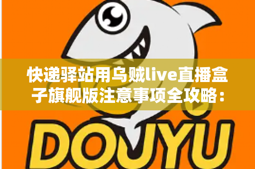 快递驿站用乌贼live直播盒子旗舰版注意事项全攻略:站长必看的合规直播与避坑实用指南 快递驿站用乌贼live直播盒子旗舰版注意事项全攻略:站长必看的合规直播与避坑实用指南