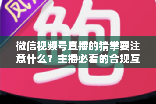微信视频号直播的猜拳要注意什么？主播必看的合规互动指南