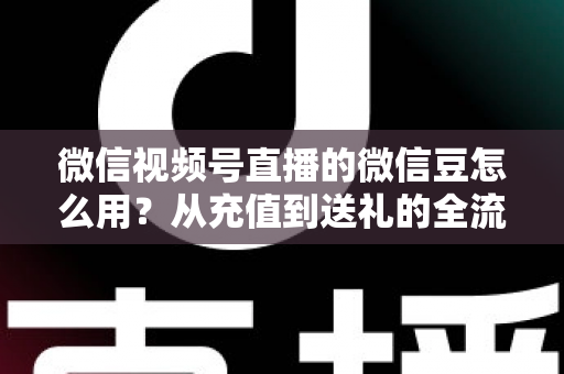 微信视频号直播的微信豆怎么用？从充值到送礼的全流程实用指南