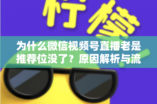 为什么微信视频号直播老是推荐位没了？原因解析与流量恢复全攻略