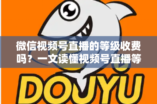 微信视频号直播的等级收费吗？一文读懂视频号直播等级制度与费用真相