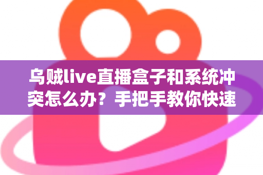 乌贼live直播盒子和系统冲突怎么办?手把手教你快速排查与彻底解决 乌贼live直播盒子和系统冲突怎么办?手把手教你快速排查与彻底解决