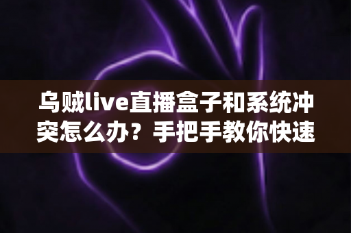 乌贼live直播盒子和系统冲突怎么办?手把手教你快速排查与彻底解决 乌贼live直播盒子和系统冲突怎么办?手把手教你快速排查与彻底解决
