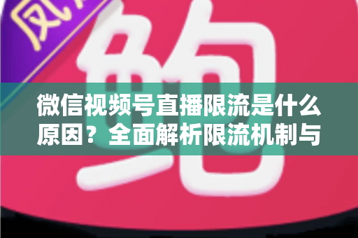 微信视频号直播限流是什么原因？全面解析限流机制与实用解决方案