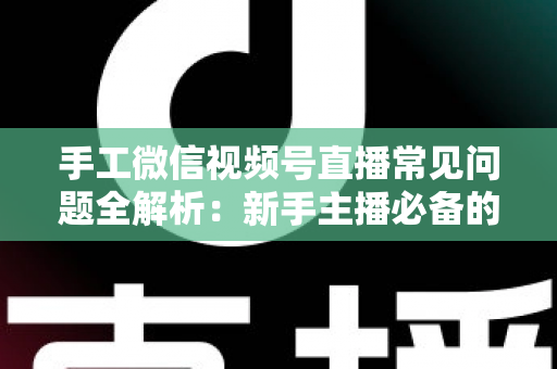 手工微信视频号直播常见问题全解析：新手主播必备的避坑与涨粉指南