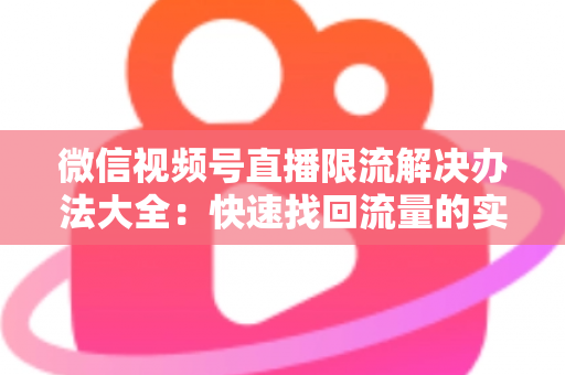 微信视频号直播限流解决办法大全：快速找回流量的实战运营指南