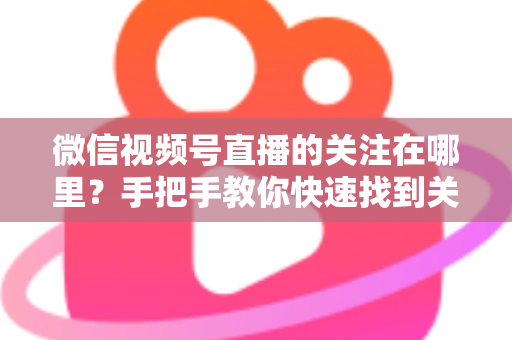 微信视频号直播的关注在哪里？手把手教你快速找到关注按钮，轻松收藏心仪主播不迷路