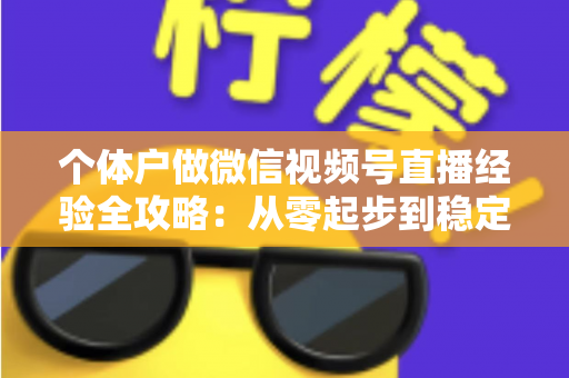个体户做微信视频号直播经验全攻略：从零起步到稳定出单的实战心得