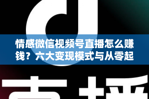 情感微信视频号直播怎么赚钱?六大变现模式与从零起步实操全指南 情感微信视频号直播怎么赚钱?六大变现模式与从零起步实操全指南