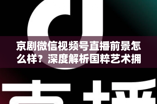 京剧微信视频号直播前景怎么样?深度解析国粹艺术拥抱新媒体的机遇与挑战 京剧微信视频号直播前景怎么样?深度解析国粹艺术拥抱新媒体的机遇与挑战