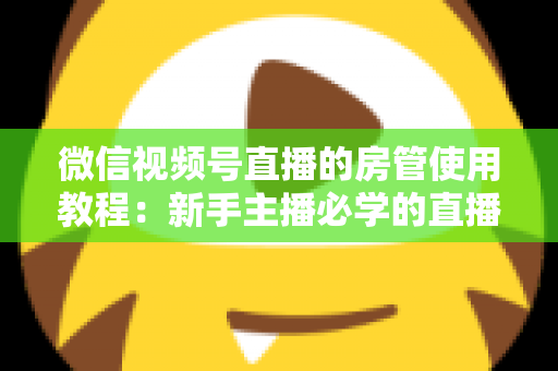 微信视频号直播的房管使用教程：新手主播必学的直播间管理全攻略（含设置步骤、权限详解与运营技巧）