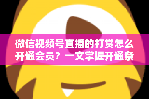 微信视频号直播的打赏怎么开通会员?一文掌握开通条件、详细步骤与直播变现全攻略 微信视频号直播的打赏怎么开通会员?一文掌握开通条件、详细步骤与直播变现全攻略