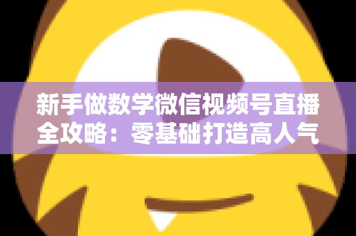 新手做数学微信视频号直播全攻略：零基础打造高人气知识直播间的实用指南
