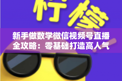 新手做数学微信视频号直播全攻略：零基础打造高人气知识直播间的实用指南