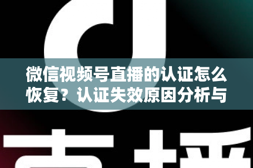 微信视频号直播的认证怎么恢复？认证失效原因分析与恢复全流程指南