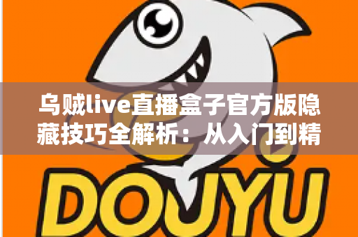乌贼live直播盒子官方版隐藏技巧全解析：从入门到精通的进阶观看指南