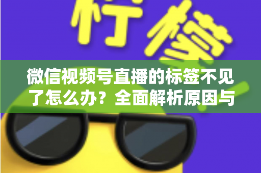 微信视频号直播的标签不见了怎么办？全面解析原因与恢复方法，助你快速找回流量入口