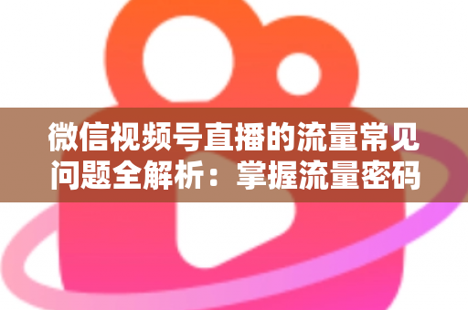 微信视频号直播的流量常见问题全解析:掌握流量密码,让你的直播间人气翻倍 微信视频号直播的流量常见问题全解析:掌握流量密码,让你的直播间人气翻倍