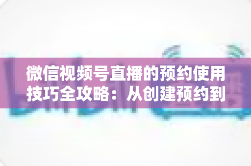 微信视频号直播的预约使用技巧全攻略：从创建预约到引爆直播间人气的实战指南