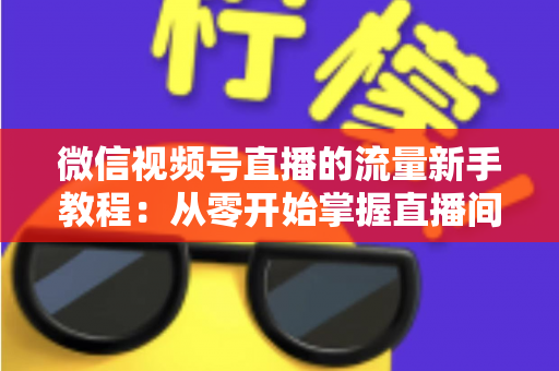 微信视频号直播的流量新手教程：从零开始掌握直播间流量密码