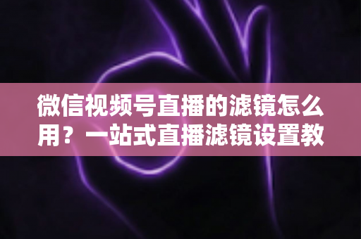 微信视频号直播的滤镜怎么用?一站式直播滤镜设置教程与美颜优化实战指南 微信视频号直播的滤镜怎么用?一站式直播滤镜设置教程与美颜优化实战指南