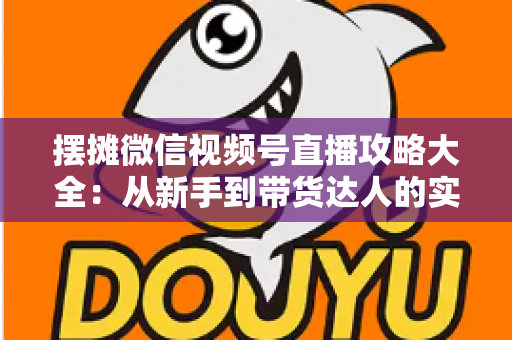 摆摊微信视频号直播攻略大全：从新手到带货达人的实战指南