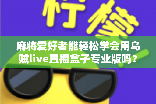 麻将爱好者能轻松学会用乌贼live直播盒子专业版吗?零基础玩家的直播上手全指南 麻将爱好者能轻松学会用乌贼live直播盒子专业版吗?零基础玩家的直播上手全指南