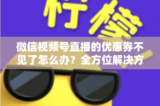 微信视频号直播的优惠券不见了怎么办？全方位解决方案与实用技巧大公开